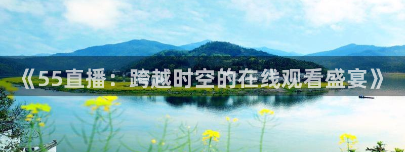 《55直播：跨越时空的在线观看盛宴》